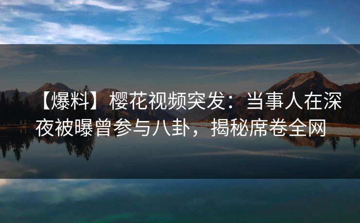 【爆料】樱花视频突发：当事人在深夜被曝曾参与八卦，揭秘席卷全网