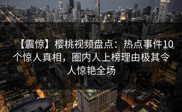 【震惊】樱桃视频盘点：热点事件10个惊人真相，圈内人上榜理由极其令人惊艳全场