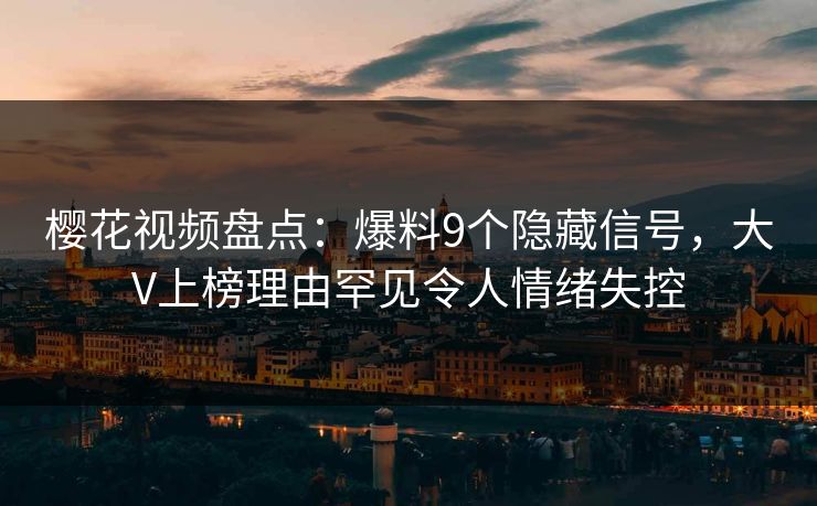 樱花视频盘点：爆料9个隐藏信号，大V上榜理由罕见令人情绪失控