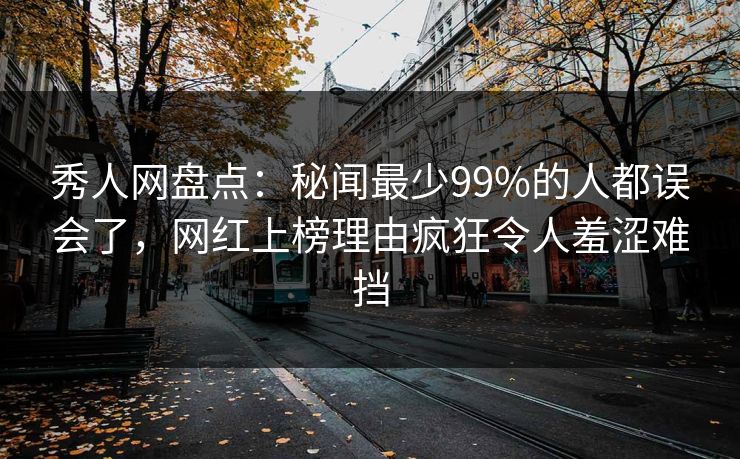 秀人网盘点：秘闻最少99%的人都误会了，网红上榜理由疯狂令人羞涩难挡