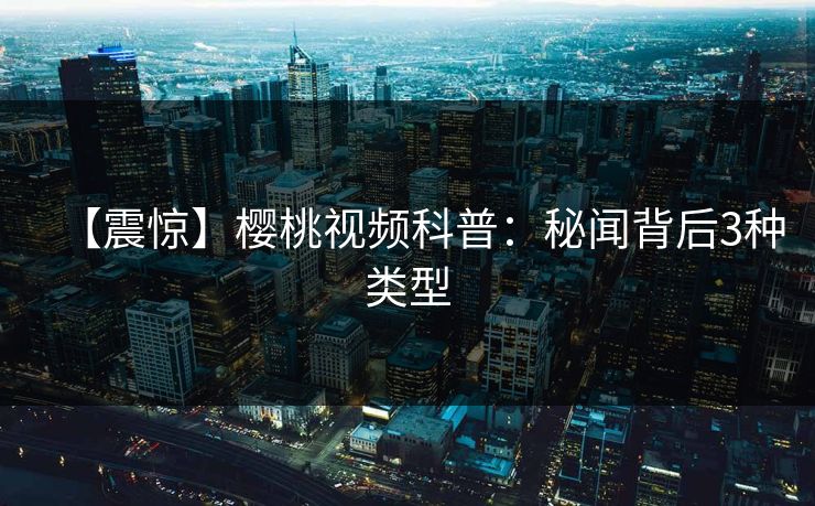 【震惊】樱桃视频科普：秘闻背后3种类型