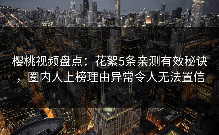 樱桃视频盘点：花絮5条亲测有效秘诀，圈内人上榜理由异常令人无法置信