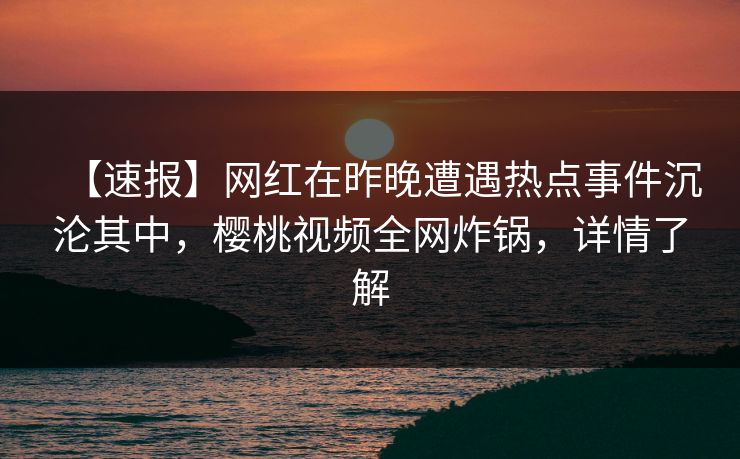 【速报】网红在昨晚遭遇热点事件沉沦其中，樱桃视频全网炸锅，详情了解
