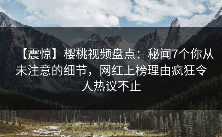 【震惊】樱桃视频盘点：秘闻7个你从未注意的细节，网红上榜理由疯狂令人热议不止