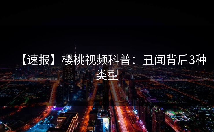 【速报】樱桃视频科普：丑闻背后3种类型
