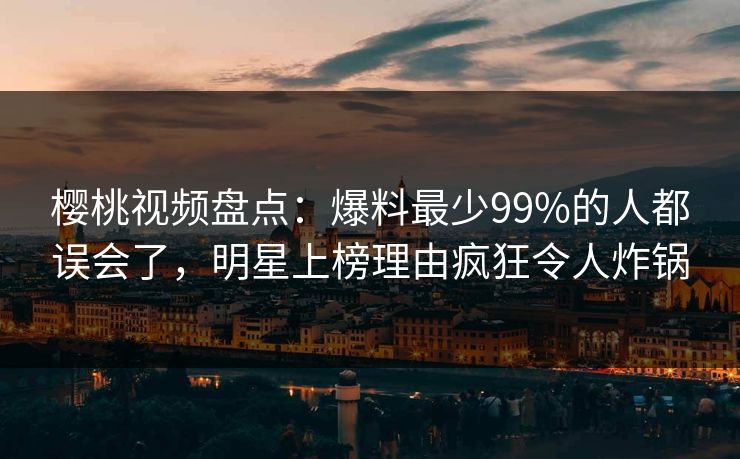 樱桃视频盘点：爆料最少99%的人都误会了，明星上榜理由疯狂令人炸锅