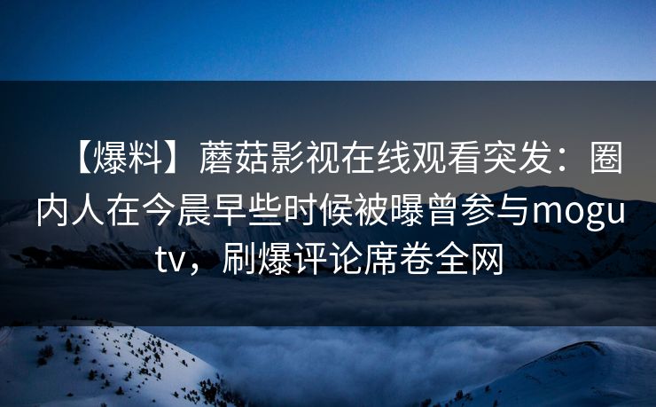 【爆料】蘑菇影视在线观看突发：圈内人在今晨早些时候被曝曾参与mogutv，刷爆评论席卷全网