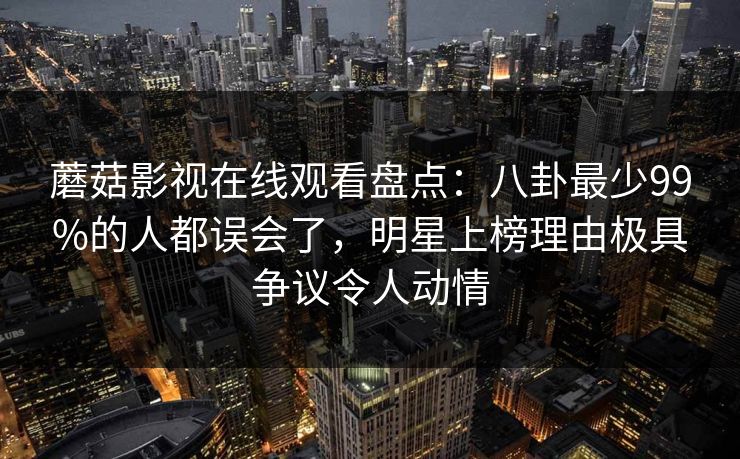 蘑菇影视在线观看盘点：八卦最少99%的人都误会了，明星上榜理由极具争议令人动情