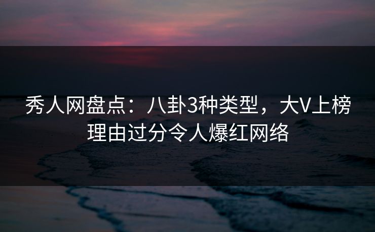 秀人网盘点：八卦3种类型，大V上榜理由过分令人爆红网络
