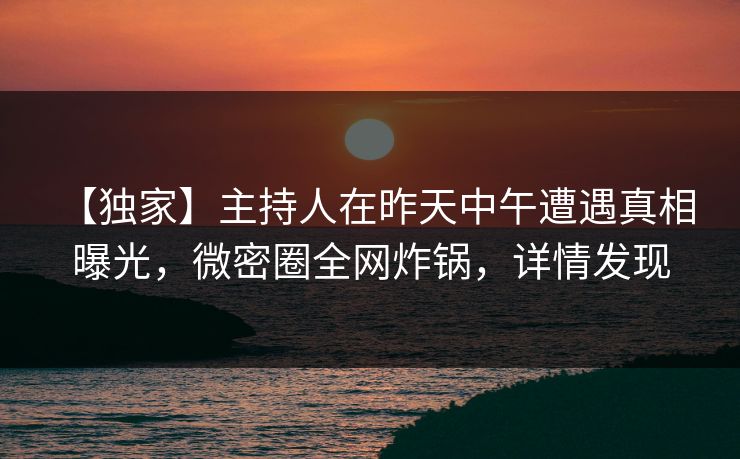 【独家】主持人在昨天中午遭遇真相 曝光，微密圈全网炸锅，详情发现