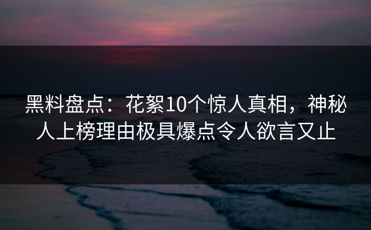 黑料盘点：花絮10个惊人真相，神秘人上榜理由极具爆点令人欲言又止