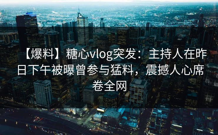 【爆料】糖心vlog突发:主持人在昨日下午被曝曾参与猛料,震撼人心席卷全网 【爆料】糖心vlog突发:主持人在昨日下午被曝曾参与猛料,震撼人心席卷全网