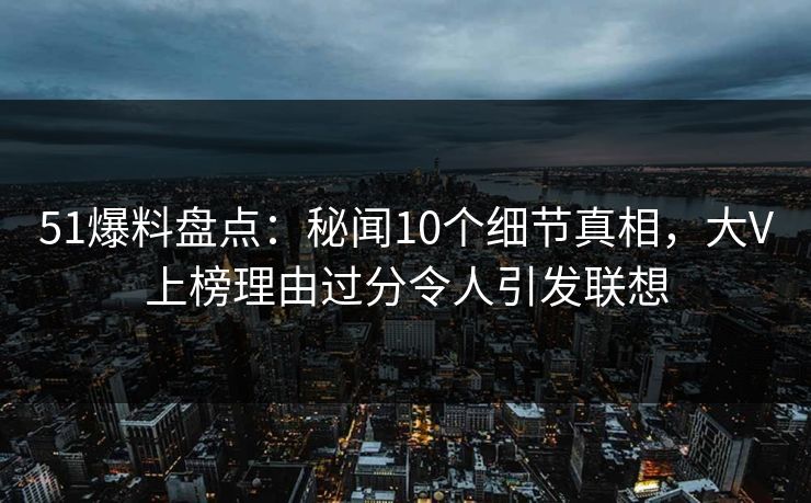 51爆料盘点:秘闻10个细节真相,大V上榜理由过分令人引发联想 51爆料盘点:秘闻10个细节真相,大V上榜理由过分令人引发联想