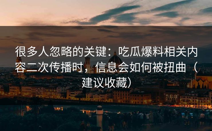 很多人忽略的关键：吃瓜爆料相关内容二次传播时，信息会如何被扭曲（建议收藏）
