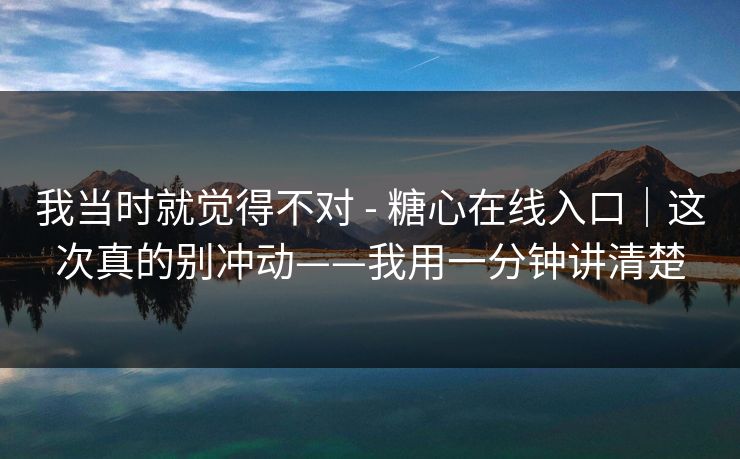 我当时就觉得不对 - 糖心在线入口｜这次真的别冲动——我用一分钟讲清楚