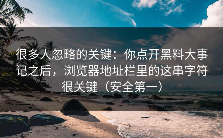 很多人忽略的关键：你点开黑料大事记之后，浏览器地址栏里的这串字符很关键（安全第一）