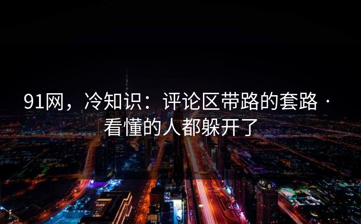 91网，冷知识：评论区带路的套路 · 看懂的人都躲开了
