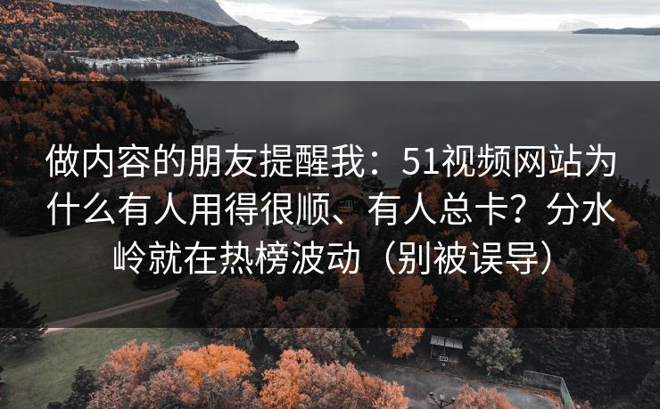 做内容的朋友提醒我：51视频网站为什么有人用得很顺、有人总卡？分水岭就在热榜波动（别被误导）