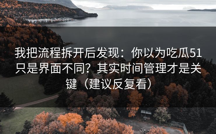 我把流程拆开后发现：你以为吃瓜51只是界面不同？其实时间管理才是关键（建议反复看）