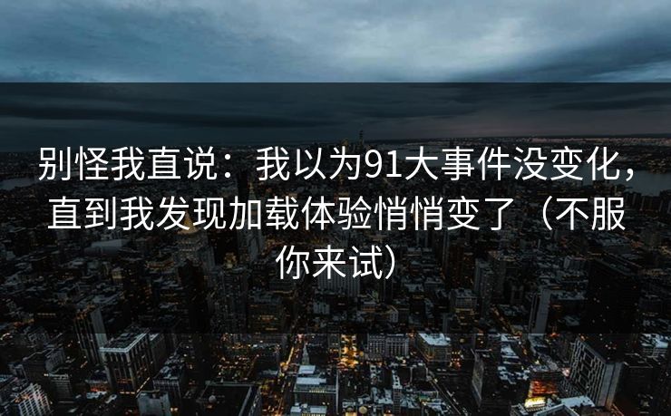 别怪我直说：我以为91大事件没变化，直到我发现加载体验悄悄变了（不服你来试）