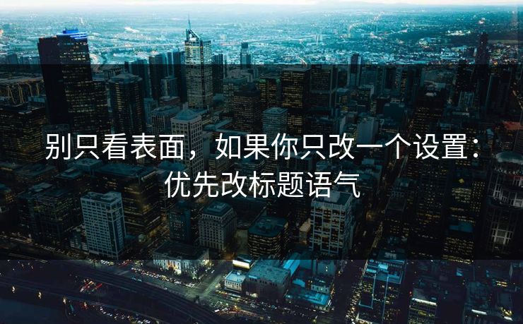 别只看表面，如果你只改一个设置：优先改标题语气