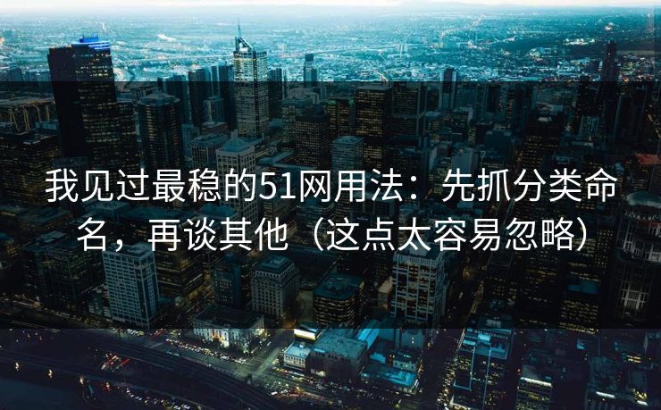 我见过最稳的51网用法：先抓分类命名，再谈其他（这点太容易忽略）
