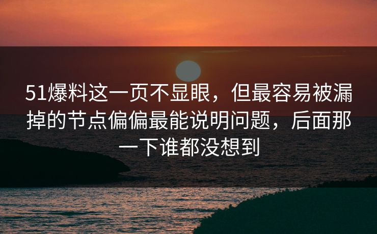 51爆料这一页不显眼，但最容易被漏掉的节点偏偏最能说明问题，后面那一下谁都没想到