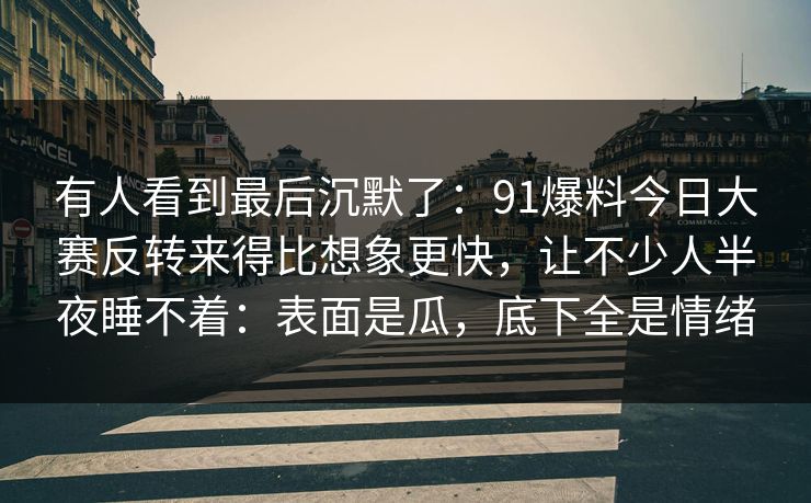 有人看到最后沉默了：91爆料今日大赛反转来得比想象更快，让不少人半夜睡不着：表面是瓜，底下全是情绪
