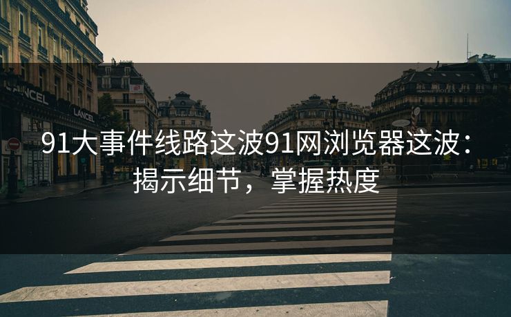 91大事件线路这波91网浏览器这波：揭示细节，掌握热度