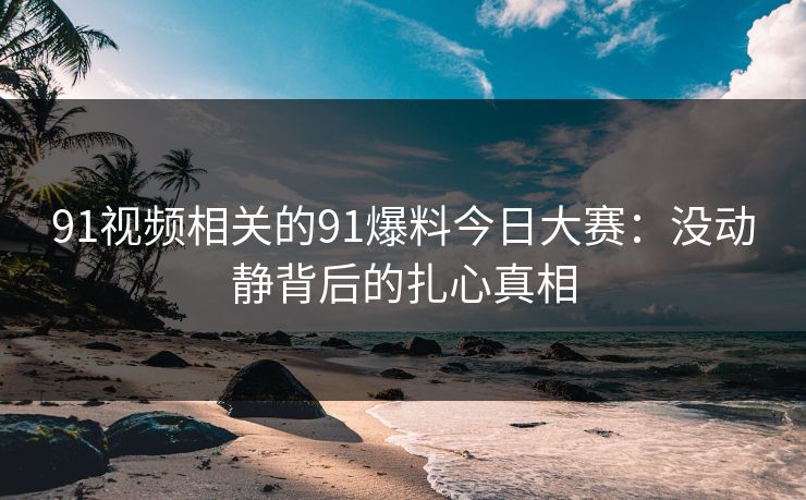91视频相关的91爆料今日大赛：没动静背后的扎心真相