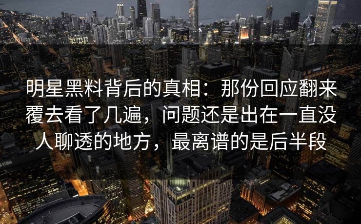明星黑料背后的真相：那份回应翻来覆去看了几遍，问题还是出在一直没人聊透的地方，最离谱的是后半段