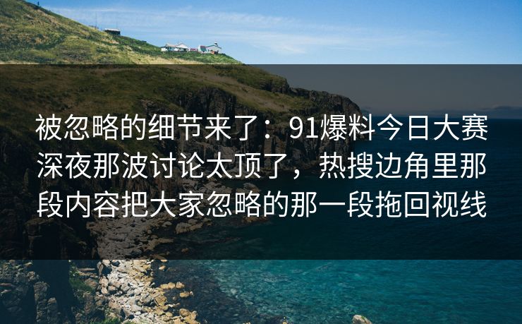 被忽略的细节来了：91爆料今日大赛深夜那波讨论太顶了，热搜边角里那段内容把大家忽略的那一段拖回视线